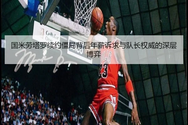国米劳塔罗续约僵局背后年薪诉求与队长权威的深层博弈