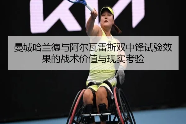 曼城哈兰德与阿尔瓦雷斯双中锋试验效果的战术价值与现实考验
