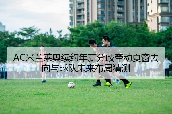AC米兰莱奥续约年薪分歧牵动夏窗去向与球队未来布局猜测