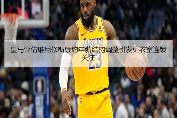 皇马评估维尼修斯续约年薪结构调整引发更衣室连锁关注