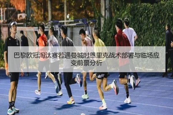 巴黎欧冠淘汰赛若遇曼城时恩里克战术部署与临场应变前景分析